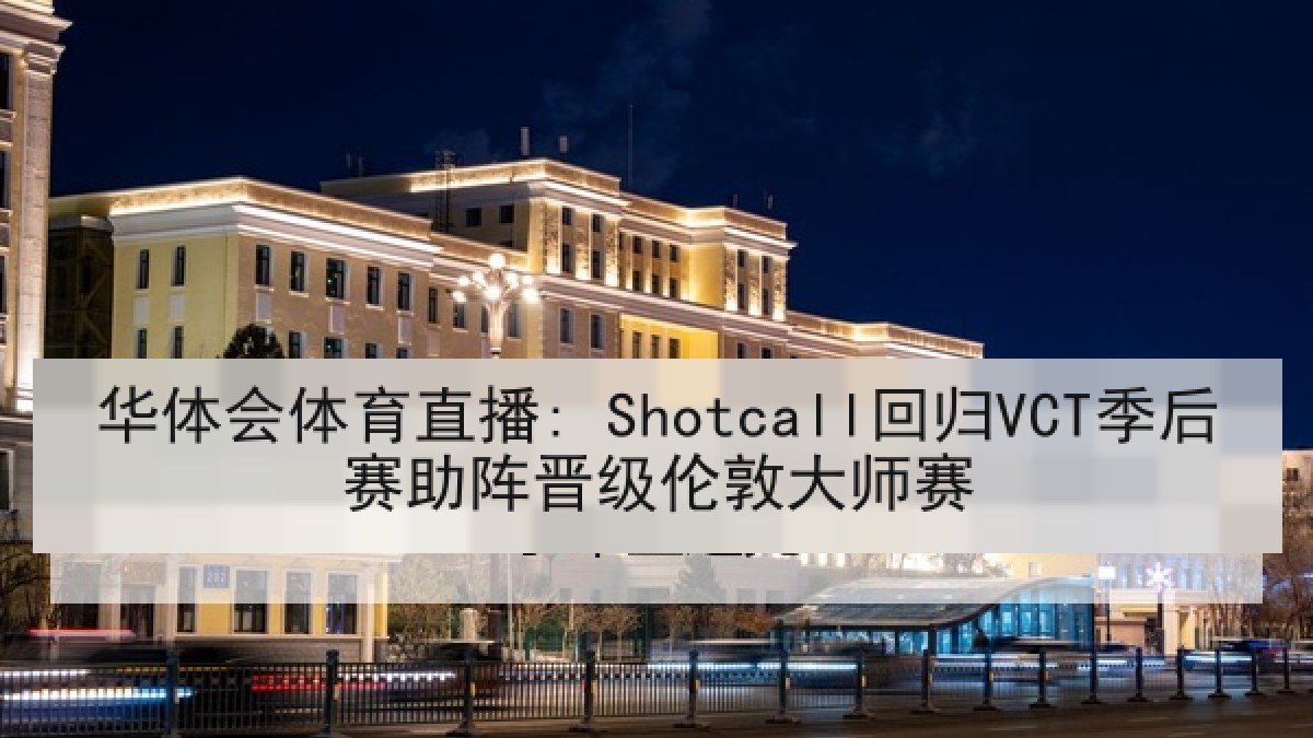 华体会体育直播: Shotcall回归VCT季后赛助阵晋级伦敦大师赛