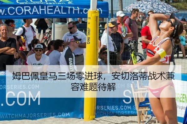 姆巴佩皇马三场零进球，安切洛蒂战术兼容难题待解
