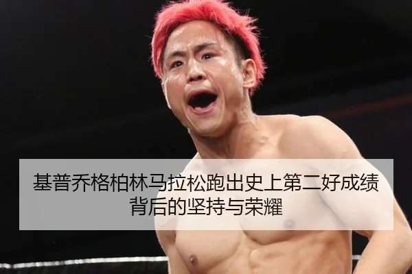 基普乔格柏林马拉松跑出史上第二好成绩背后的坚持与荣耀