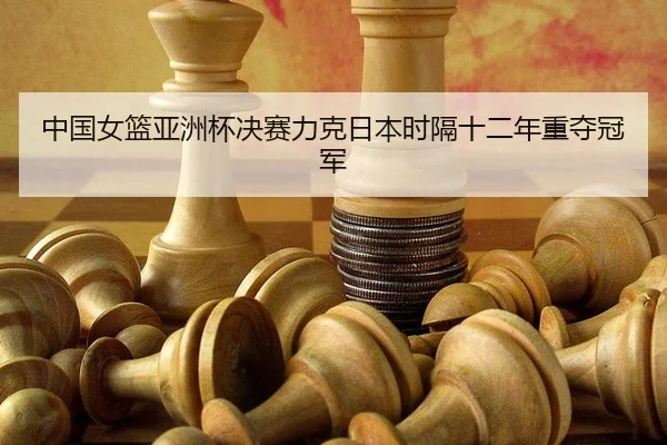 中国女篮亚洲杯决赛力克日本时隔十二年重夺冠军