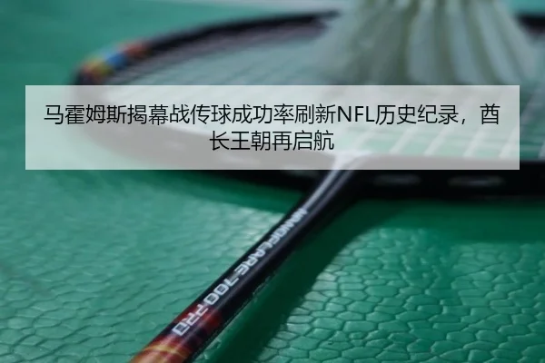 马霍姆斯揭幕战传球成功率刷新NFL历史纪录，酋长王朝再启航