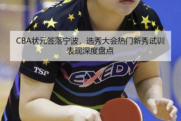 CBA状元签落宁波，选秀大会热门新秀试训表现深度盘点