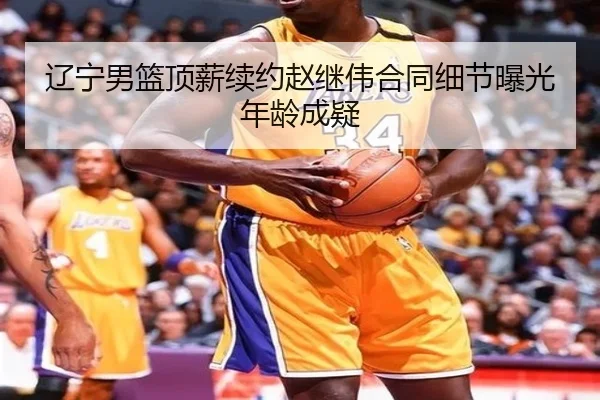 辽宁男篮顶薪续约赵继伟合同细节曝光年龄成疑