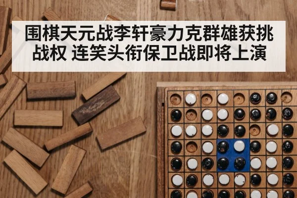 围棋天元战李轩豪力克群雄获挑战权 连笑头衔保卫战即将上演