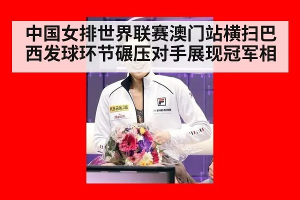 中国女排世界联赛澳门站横扫巴西发球环节碾压对手展现冠军相