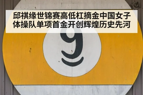 邱祺缘世锦赛高低杠摘金中国女子体操队单项首金开创辉煌历史先河