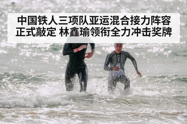 中国铁人三项队亚运混合接力阵容正式敲定 林鑫瑜领衔全力冲击奖牌