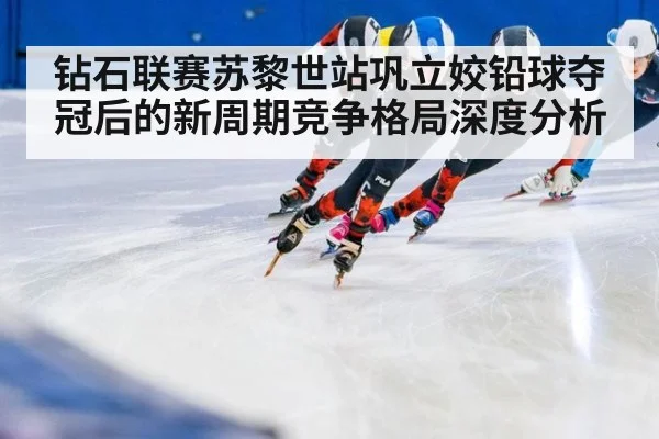 钻石联赛苏黎世站巩立姣铅球夺冠后的新周期竞争格局深度分析