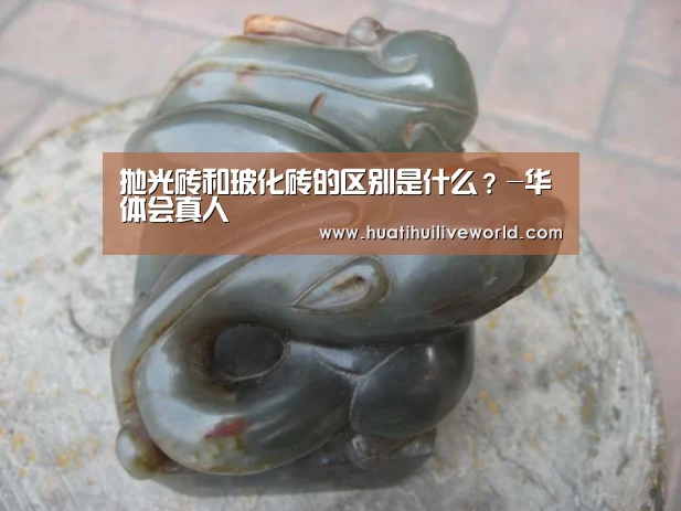 抛光砖和玻化砖的区别是什么?-华体会真人(图2) 华体会赛事